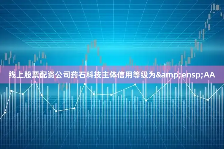 线上股票配资公司药石科技主体信用等级为&ensp;AA