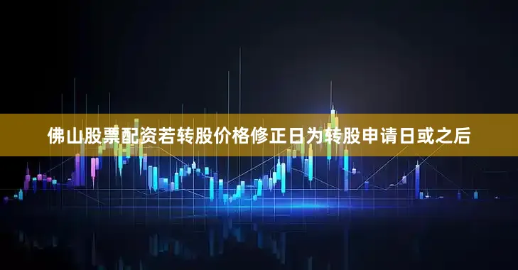 佛山股票配资若转股价格修正日为转股申请日或之后