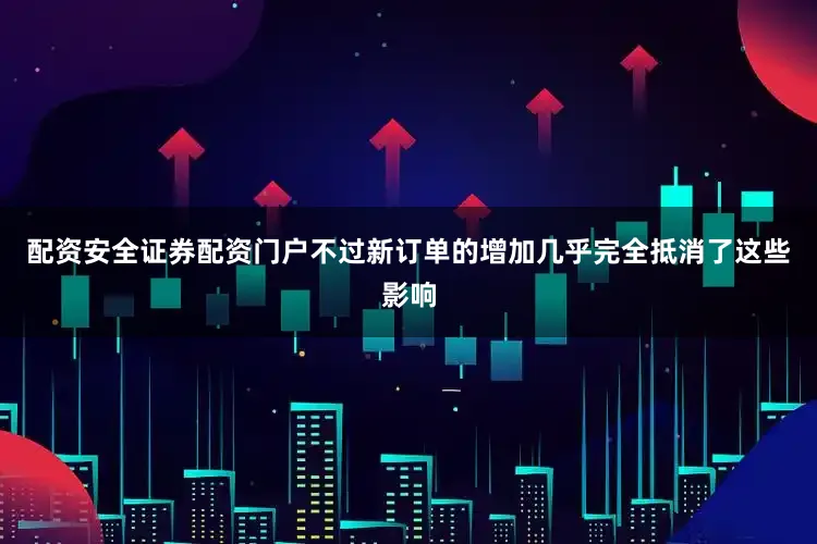配资安全证券配资门户不过新订单的增加几乎完全抵消了这些影响