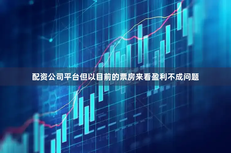配资公司平台但以目前的票房来看盈利不成问题
