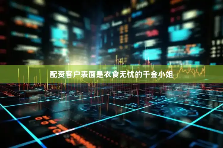 配资客户表面是衣食无忧的千金小姐
