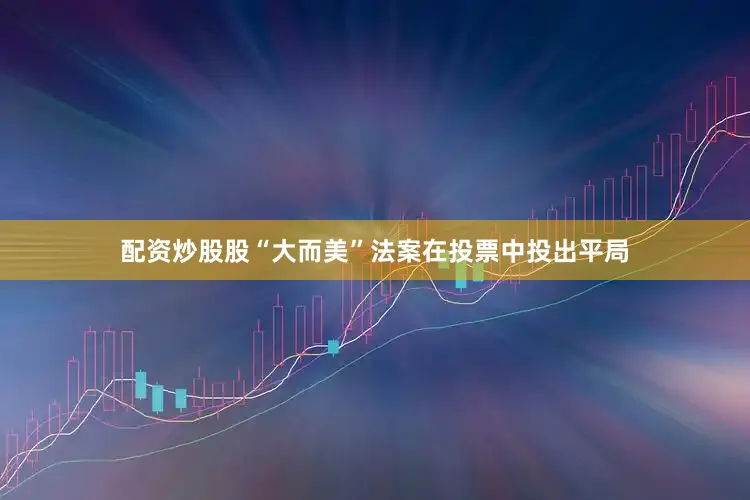 配资炒股股“大而美”法案在投票中投出平局