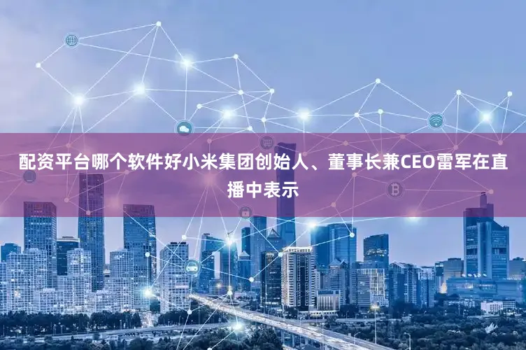 配资平台哪个软件好小米集团创始人、董事长兼CEO雷军在直播中表示