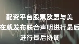 配资平台股票欧盟与美国正在就发布联合声明进行最后协调