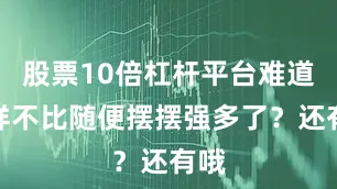 股票10倍杠杆平台难道这样不比随便摆摆强多了？还有哦