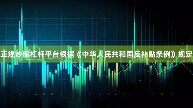 正规炒股杠杆平台根据《中华人民共和国反补贴条例》规定