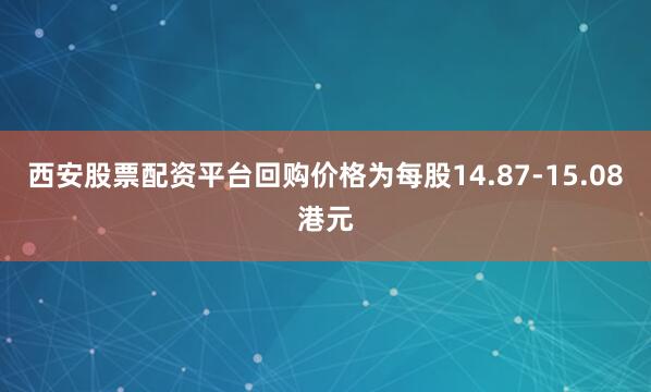西安股票配资平台回购价格为每股14.87-15.08港元