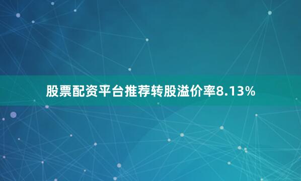 股票配资平台推荐转股溢价率8.13%