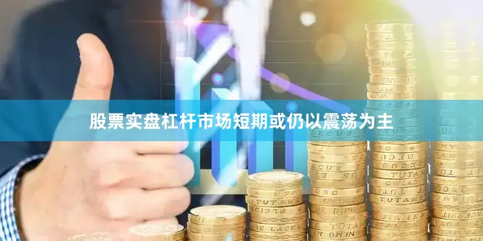 股票实盘杠杆市场短期或仍以震荡为主