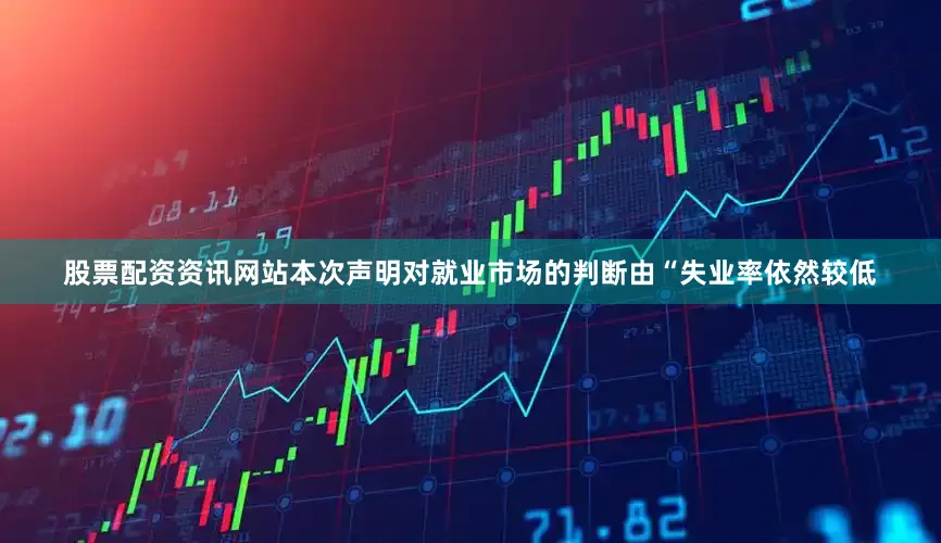 股票配资资讯网站本次声明对就业市场的判断由“失业率依然较低