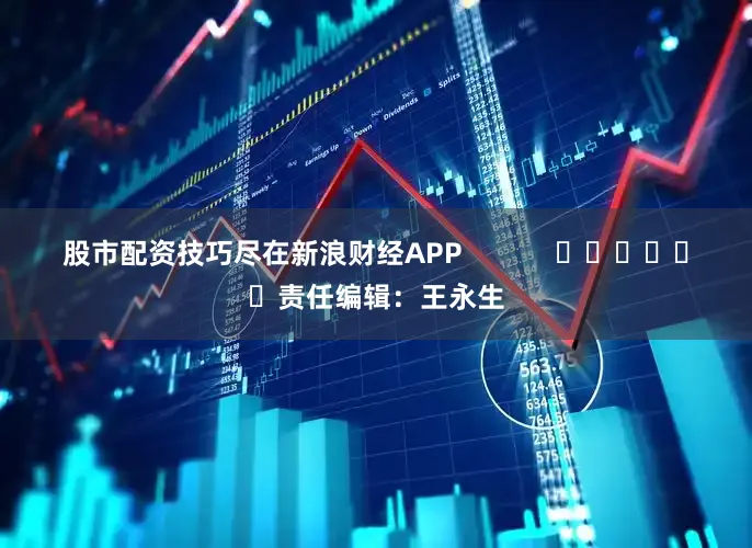 股市配资技巧尽在新浪财经APP            						责任编辑：王永生